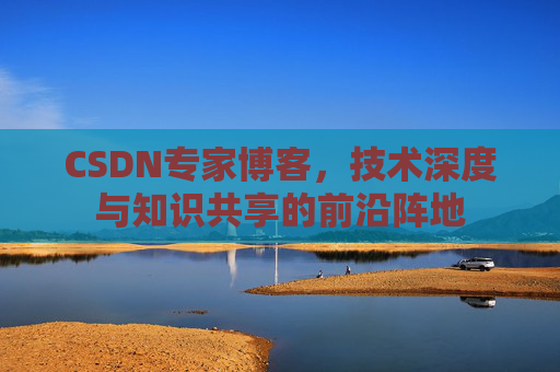 CSDN专家博客，技术深度与知识共享的前沿阵地